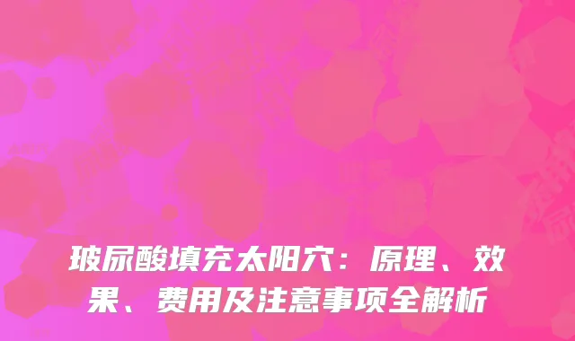 玻尿酸填充太阳穴：原理、效果、费用及注意事项全解析