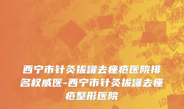 西宁市针灸拔罐去痤疮医院排名权威医-西宁市针灸拔罐去痤疮整形医院