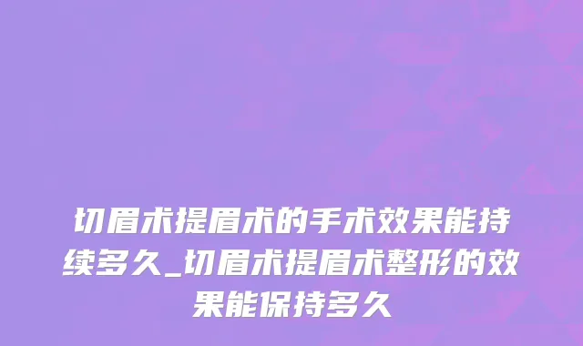切眉术提眉术的手术效果能持续多久_切眉术提眉术整形的效果能保持多久