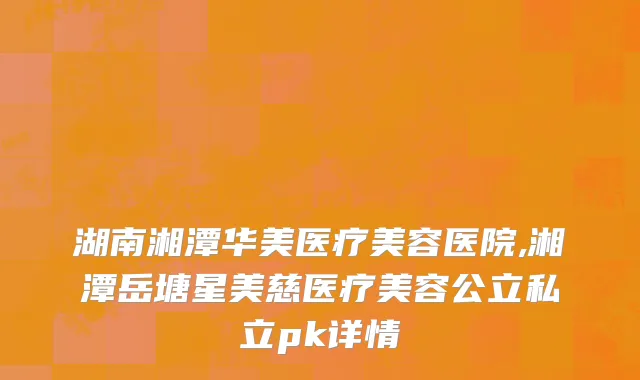 湖南湘潭华美医疗美容医院,湘潭岳塘星美慈医疗美容公立私立pk详情