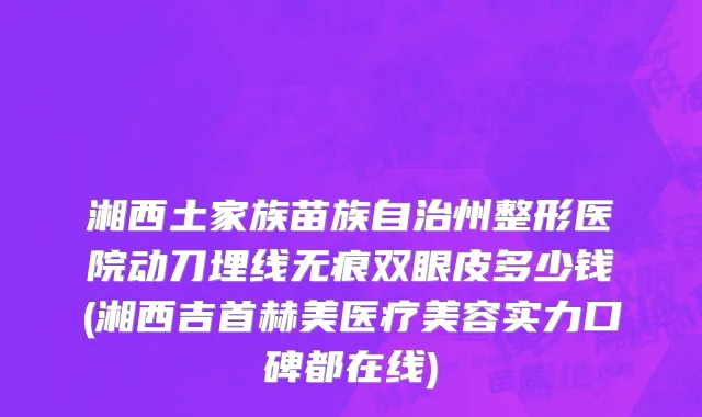 湘西土家族苗族自治州整形医院动刀埋线无痕双眼皮多少钱(湘西吉首赫美医疗美容实力口碑都在线)