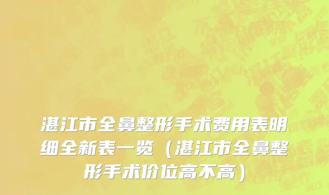 湛江市全鼻整形手术费用表明细全新表一览（湛江市全鼻整形手术价位高不高）