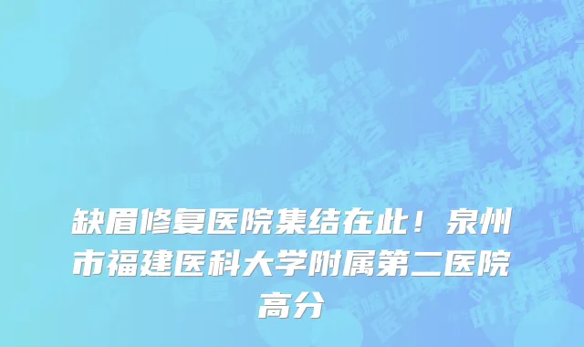 缺眉修复医院集结在此！泉州市福建医科大学附属第二医院高分