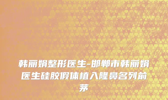 韩丽娟整形医生-邯郸市韩丽娟医生硅胶假体植入隆鼻名列前茅