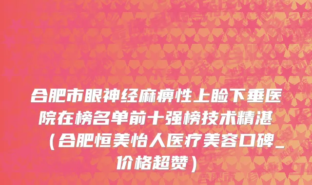 合肥市眼神经麻痹性上睑下垂医院在榜名单前十强榜技术精湛（合肥恒美怡人医疗美容口碑_价格超赞）