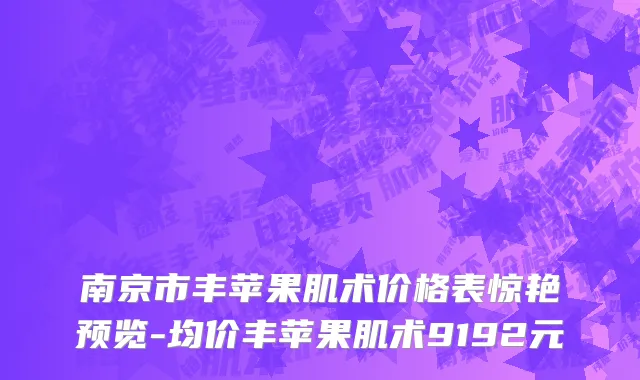 南京市丰苹果肌术价格表惊艳预览-均价丰苹果肌术9192元