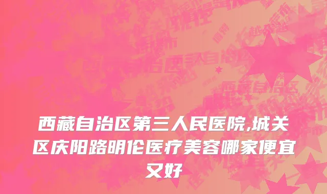 西藏自治区第三人民医院,城关区庆阳路明伦医疗美容哪家便宜又好
