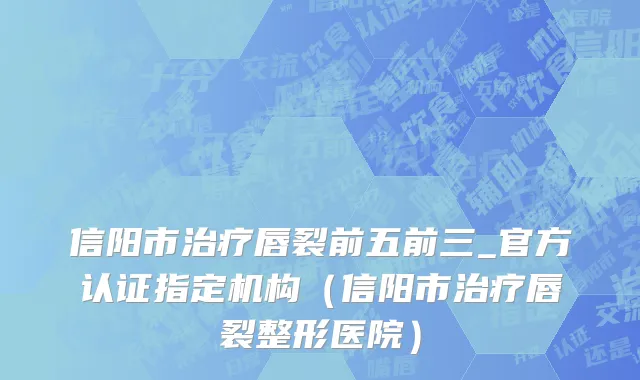 信阳市治疗唇裂前五前三_官方认证指定机构（信阳市治疗唇裂整形医院）