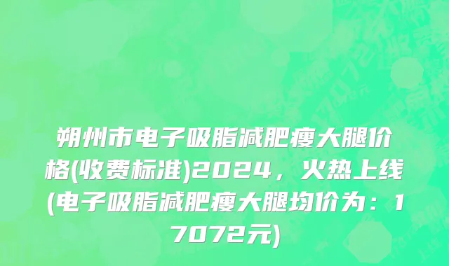 朔州市电子吸脂减肥瘦大腿价格(收费标准)2024，火热上线(电子吸脂减肥瘦大腿均价为：17072元)