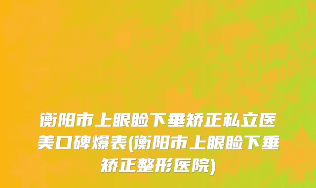 衡阳市上眼睑下垂矫正私立医美口碑爆表(衡阳市上眼睑下垂矫正整形医院)