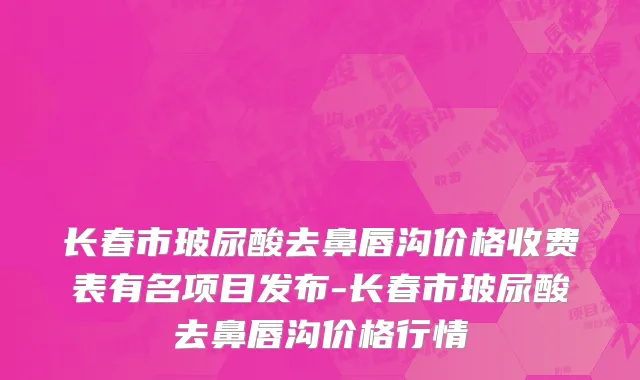 长春市玻尿酸去鼻唇沟价格收费表有名项目发布-长春市玻尿酸去鼻唇沟价格行情