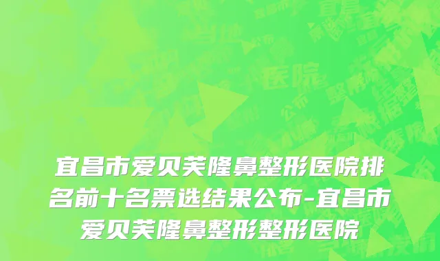 宜昌市爱贝芙隆鼻整形医院排名前十名票选结果公布-宜昌市爱贝芙隆鼻整形整形医院