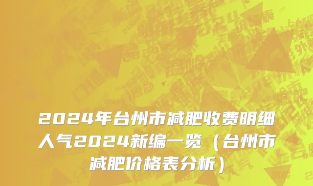 2024年台州市减肥收费明细人气2024新编一览（台州市减肥价格表分析）