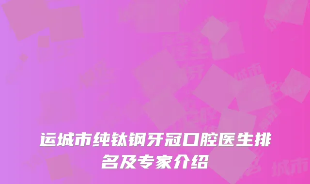 运城市纯钛钢牙冠口腔医生排名及专家介绍
