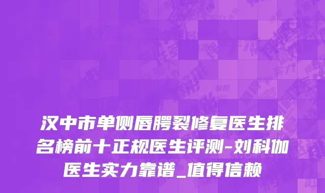 汉中市单侧唇腭裂修复医生排名榜前十正规医生评测-刘科伽医生实力靠谱_值得信赖
