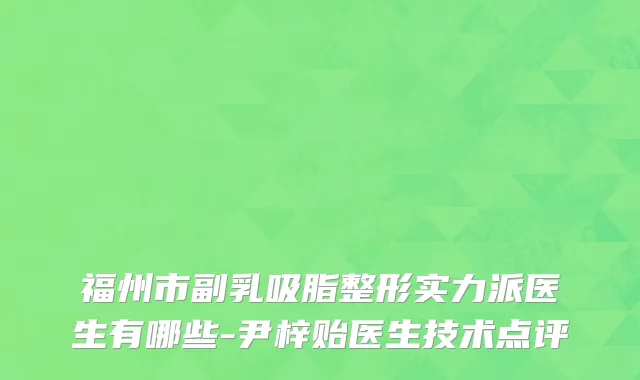 福州市副乳吸脂整形实力派医生有哪些-尹梓贻医生技术点评