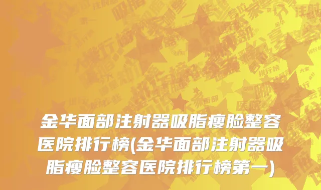 金华面部注射器吸脂瘦脸整容医院排行榜(金华面部注射器吸脂瘦脸整容医院排行榜第一)