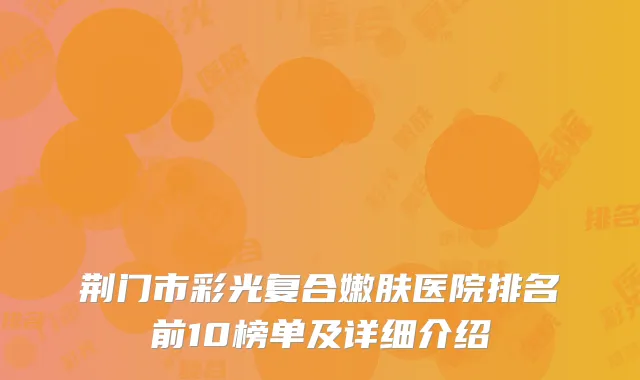 荆门市彩光复合嫩肤医院排名前10榜单及详细介绍
