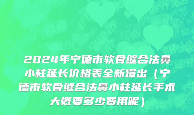 2024年宁德市软骨缝合法鼻小柱延长价格表全新爆出（宁德市软骨缝合法鼻小柱延长手术大概要多少费用呢）
