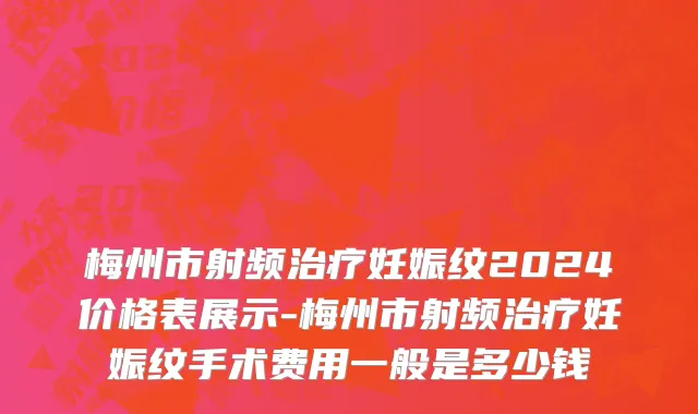 梅州市射频治疗妊娠纹2024价格表展示-梅州市射频治疗妊娠纹手术费用一般是多少钱