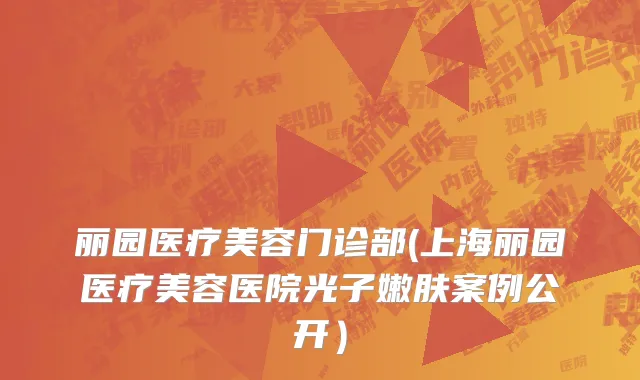 丽园医疗美容门诊部(上海丽园医疗美容医院光子嫩肤案例公开）