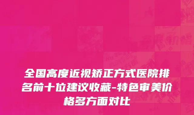 全国高度近视矫正方式医院排名前十位建议收藏-特色审美价格多方面对比