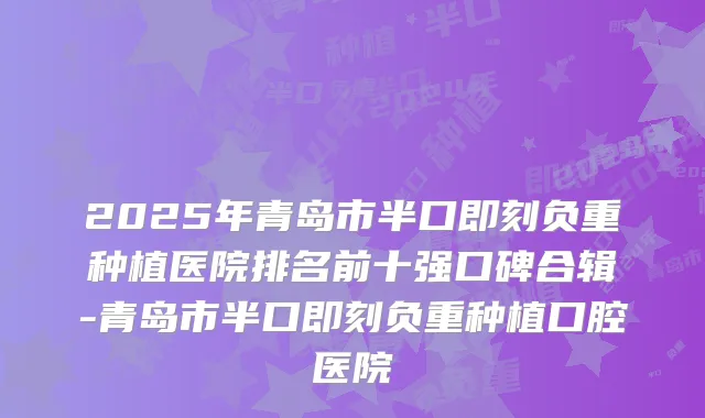 2025年青岛市半口即刻负重种植医院排名前十强口碑合辑-青岛市半口即刻负重种植口腔医院