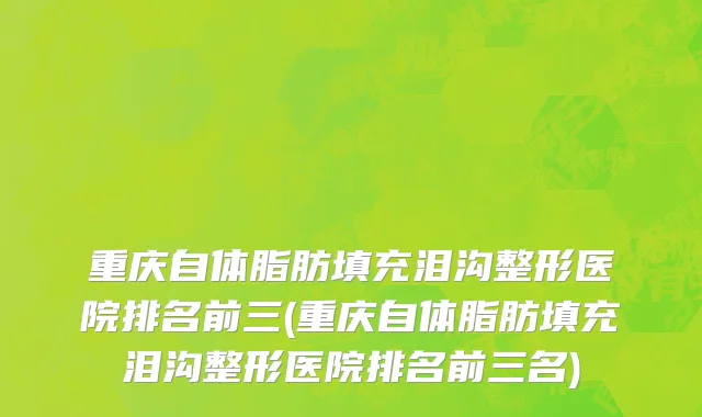 重庆自体脂肪填充泪沟整形医院排名前三(重庆自体脂肪填充泪沟整形医院排名前三名)