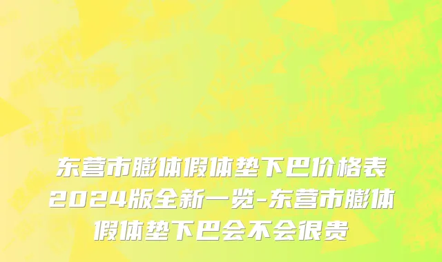 东营市膨体假体垫下巴价格表2024版全新一览-东营市膨体假体垫下巴会不会很贵