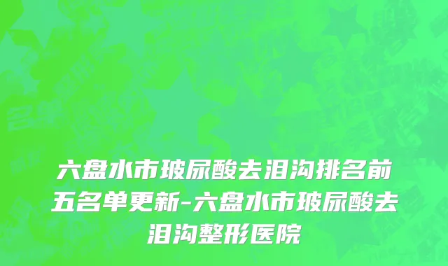 六盘水市玻尿酸去泪沟排名前五名单更新-六盘水市玻尿酸去泪沟整形医院