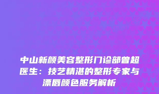 中山新颜美容整形门诊部曾超医生：技艺精湛的整形专家与漂唇颜色服务解析
