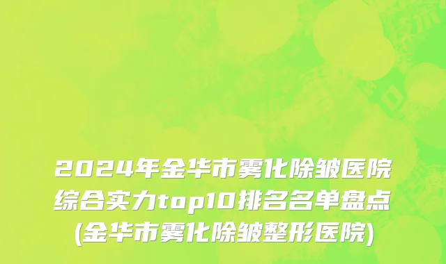 2024年金华市雾化除皱医院综合实力top10排名名单盘点(金华市雾化除皱整形医院)