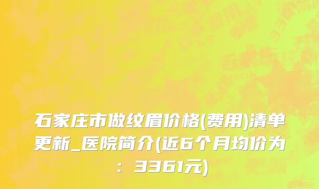 石家庄市做纹眉价格(费用)清单更新_医院简介(近6个月均价为：3361元)