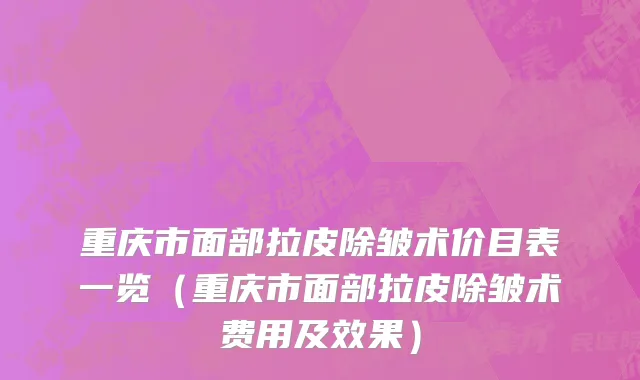 重庆市面部拉皮除皱术价目表一览（重庆市面部拉皮除皱术费用及效果）