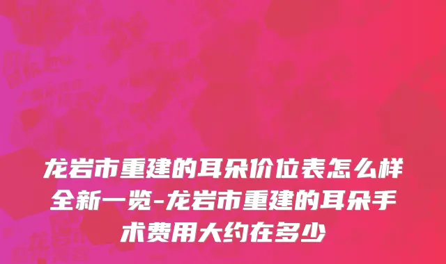 龙岩市重建的耳朵价位表怎么样全新一览-龙岩市重建的耳朵手术费用大约在多少