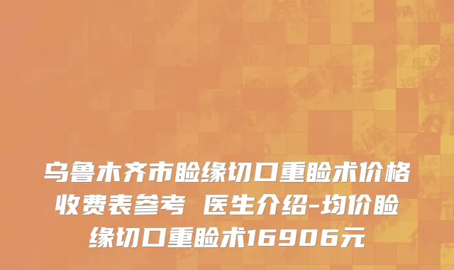 乌鲁木齐市睑缘切口重睑术价格收费表参考 医生介绍-均价睑缘切口重睑术16906元