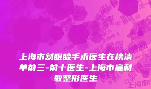 上海市割眼睑手术医生在榜清单前三-前十医生-上海市雇利敏整形医生