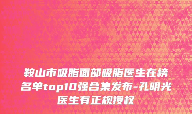 鞍山市吸脂面部吸脂医生在榜名单top10强合集发布-孔明光医生有正规授权