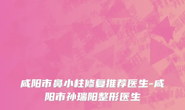 咸阳市鼻小柱修复推荐医生-咸阳市孙瑞阳整形医生