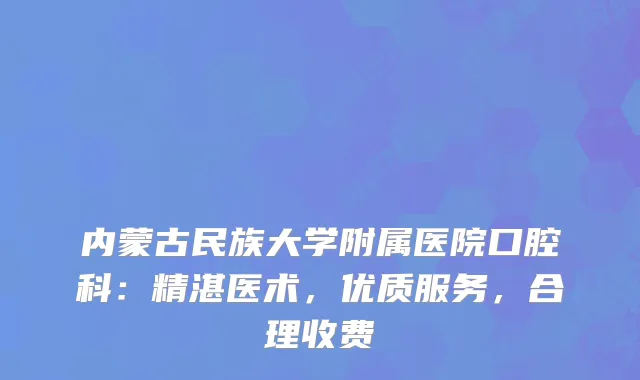 内蒙古民族大学附属医院口腔科：精湛医术，优质服务，合理收费
