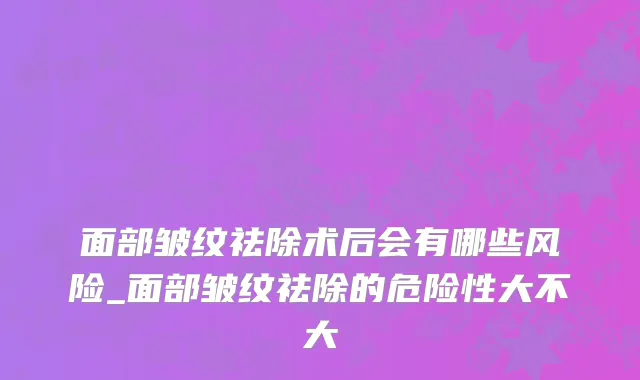 面部皱纹祛除术后会有哪些风险_面部皱纹祛除的危险性大不大