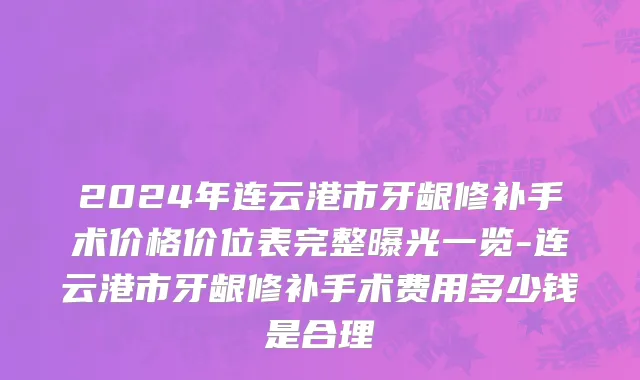 2024年连云港市牙龈修补手术价格价位表完整曝光一览-连云港市牙龈修补手术费用多少钱是合理