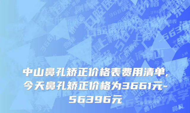 中山鼻孔矫正价格表费用清单,今天鼻孔矫正价格为3661元-56396元