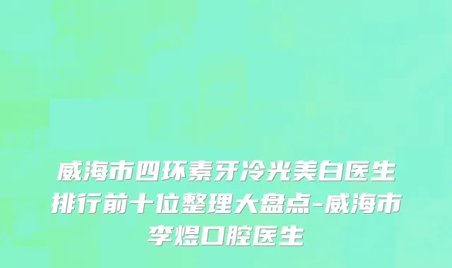 威海市四环素牙冷光美白医生排行前十位整理大盘点-威海市李煜口腔医生