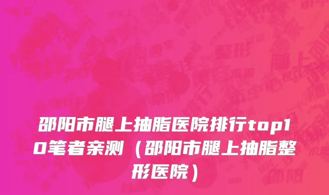 邵阳市腿上抽脂医院排行top10笔者亲测（邵阳市腿上抽脂整形医院）