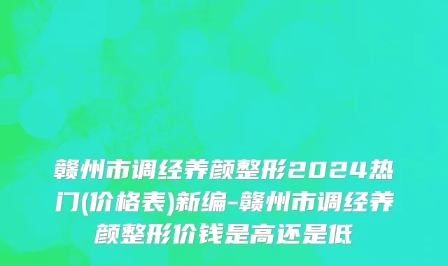 赣州市调经养颜整形2024热门(价格表)新编-赣州市调经养颜整形价钱是高还是低