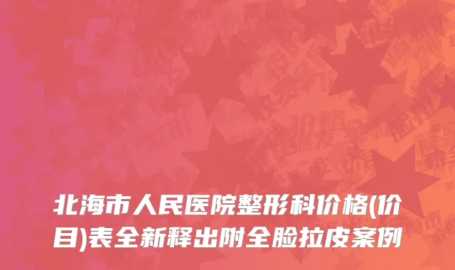 北海市人民医院整形科价格(价目)表全新释出附全脸拉皮案例