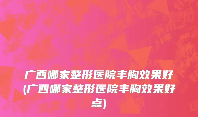 广西哪家整形医院丰胸效果好(广西哪家整形医院丰胸效果好点)