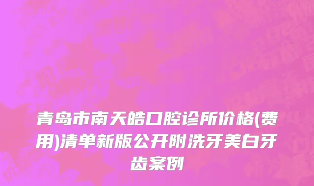 青岛市南天皓口腔诊所价格(费用)清单新版公开附洗牙美白牙齿案例