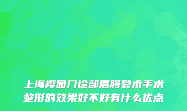 上海樱园门诊部唇腭裂术手术整形的效果好不好有什么优点